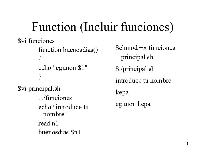 Function (Incluir funciones) $vi funciones function buenosdias() { echo "egunon $1" } $vi principal.