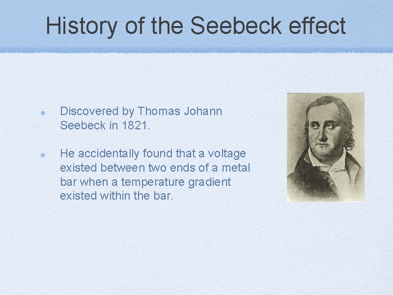 History of the Seebeck effect Discovered by Thomas Johann Seebeck in 1821. He accidentally