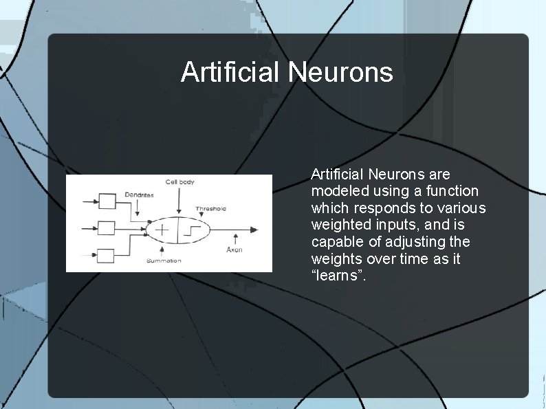 Artificial Neurons are modeled using a function which responds to various weighted inputs, and