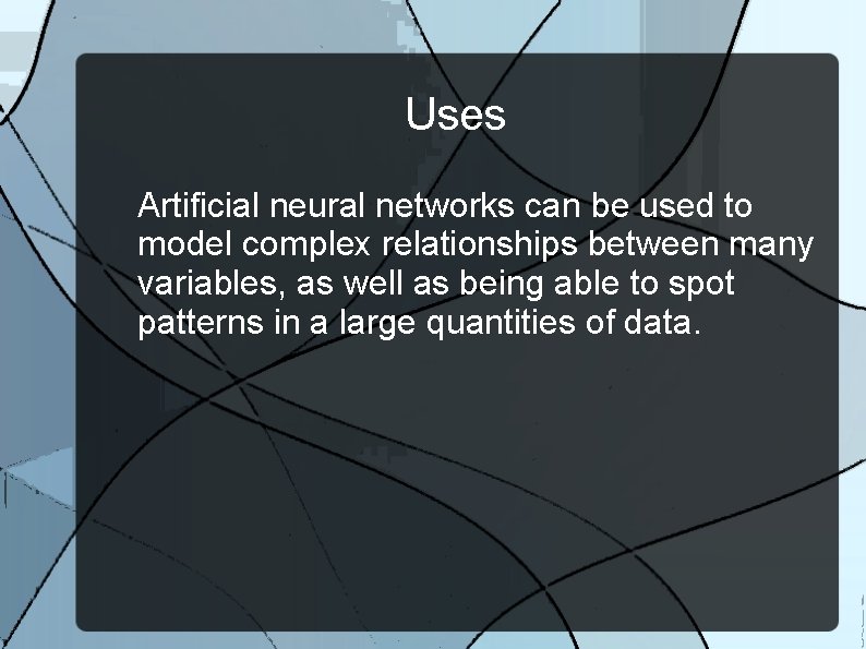 Uses Artificial neural networks can be used to model complex relationships between many variables,