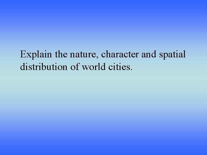 Explain the nature, character and spatial distribution of world cities. 