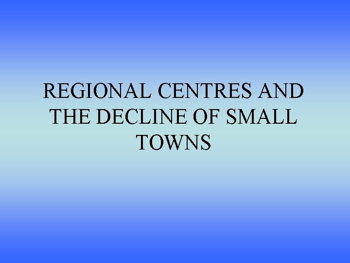 REGIONAL CENTRES AND THE DECLINE OF SMALL TOWNS 
