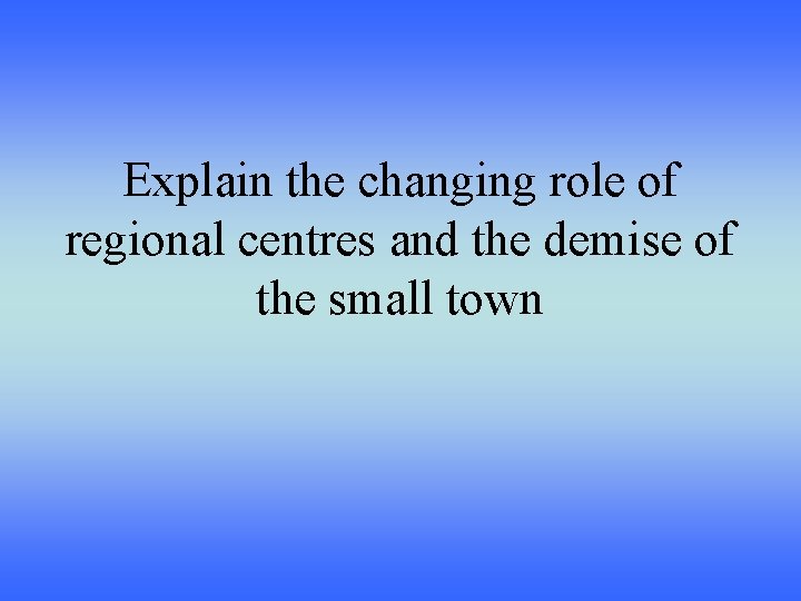 Explain the changing role of regional centres and the demise of the small town