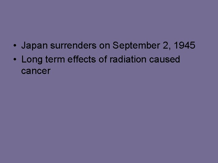  • Japan surrenders on September 2, 1945 • Long term effects of radiation