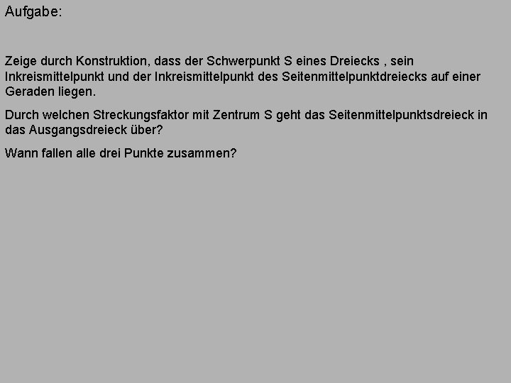 Aufgabe: Zeige durch Konstruktion, dass der Schwerpunkt S eines Dreiecks , sein Inkreismittelpunkt und