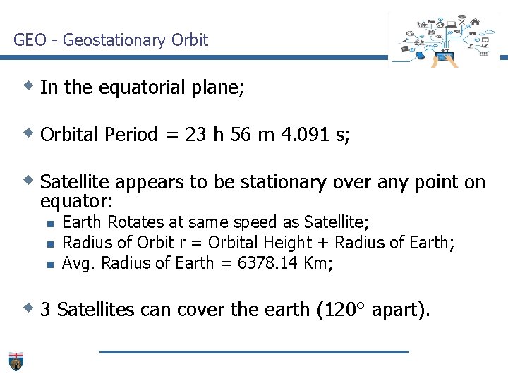 GEO - Geostationary Orbit w In the equatorial plane; w Orbital Period = 23