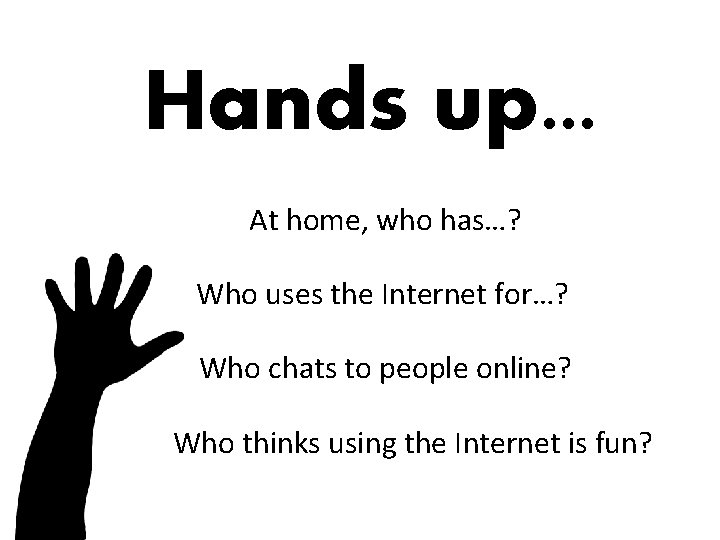 Hands up. . . At home, who has…? Who uses the Internet for…? Who