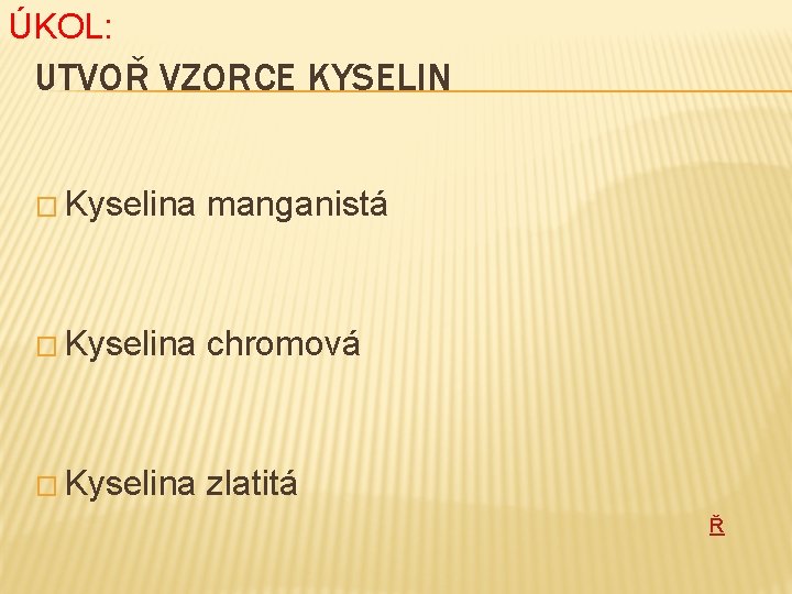 ÚKOL: UTVOŘ VZORCE KYSELIN � Kyselina manganistá � Kyselina chromová � Kyselina zlatitá Ř