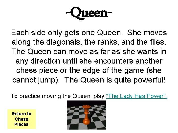 -Queen- Each side only gets one Queen. She moves along the diagonals, the ranks,