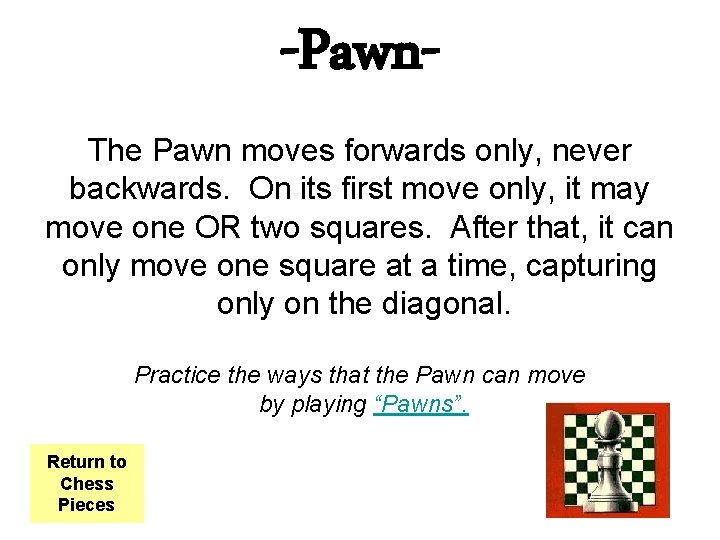 -Pawn. The Pawn moves forwards only, never backwards. On its first move only, it