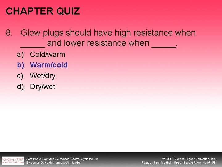 CHAPTER QUIZ 8. Glow plugs should have high resistance when _____ and lower resistance
