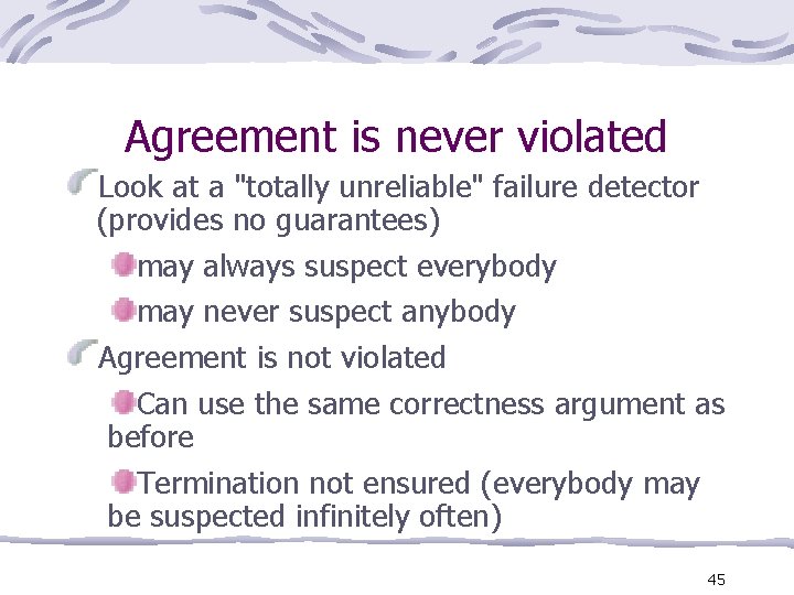 Agreement is never violated Look at a "totally unreliable" failure detector (provides no guarantees)