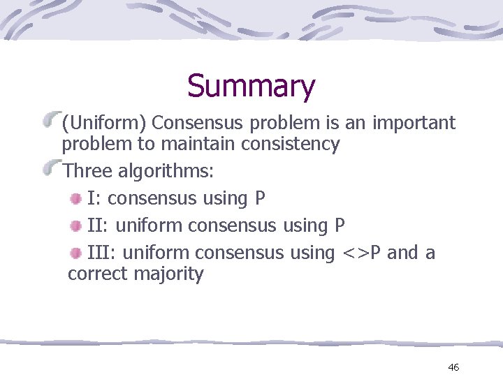 Summary (Uniform) Consensus problem is an important problem to maintain consistency Three algorithms: I: