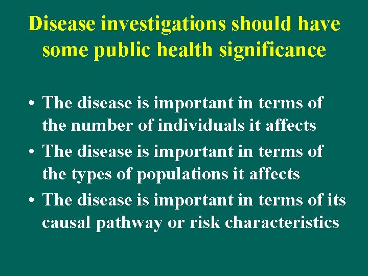 Disease investigations should have some public health significance • The disease is important in