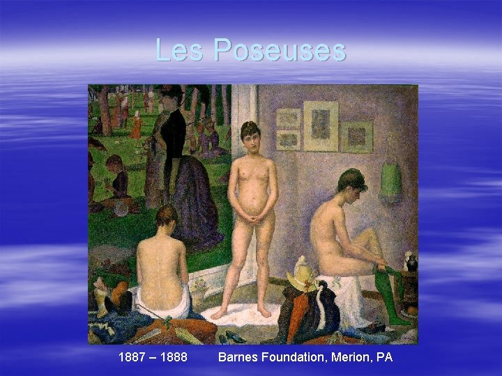 Les Poseuses 1887 – 1888 Barnes Foundation, Merion, PA 