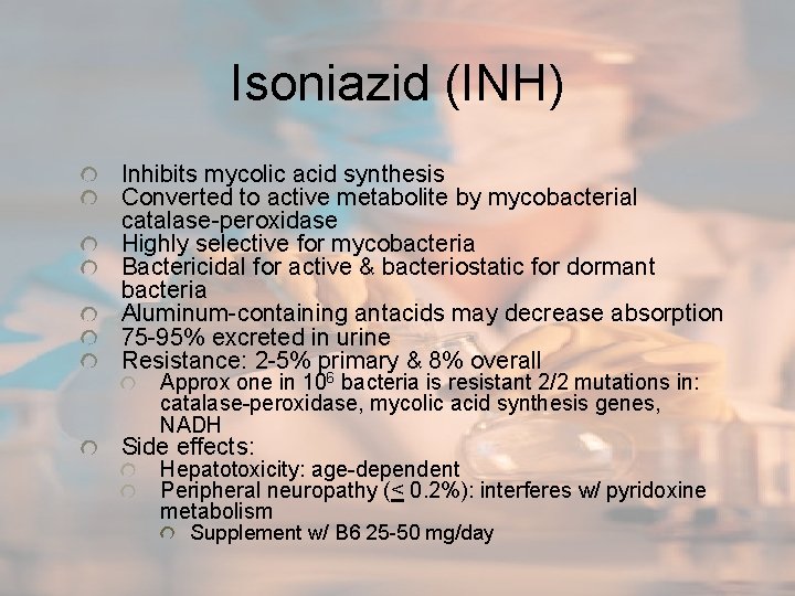 Isoniazid (INH) Inhibits mycolic acid synthesis Converted to active metabolite by mycobacterial catalase-peroxidase Highly