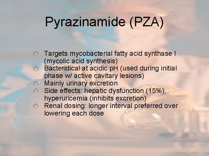 Pyrazinamide (PZA) Targets mycobacterial fatty acid synthase I (mycolic acid synthesis) Bacteridical at acidic