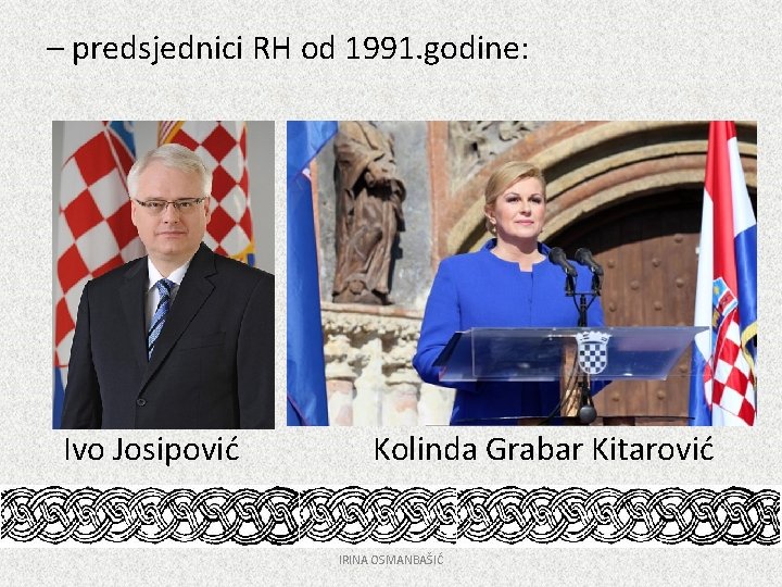 – predsjednici RH od 1991. godine: Ivo Josipović Kolinda Grabar Kitarović IRINA OSMANBAŠIĆ 