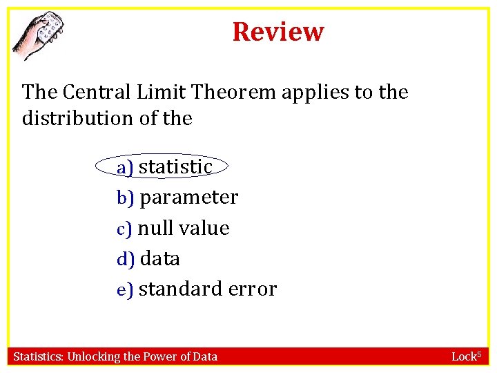Review The Central Limit Theorem applies to the distribution of the a) statistic b)