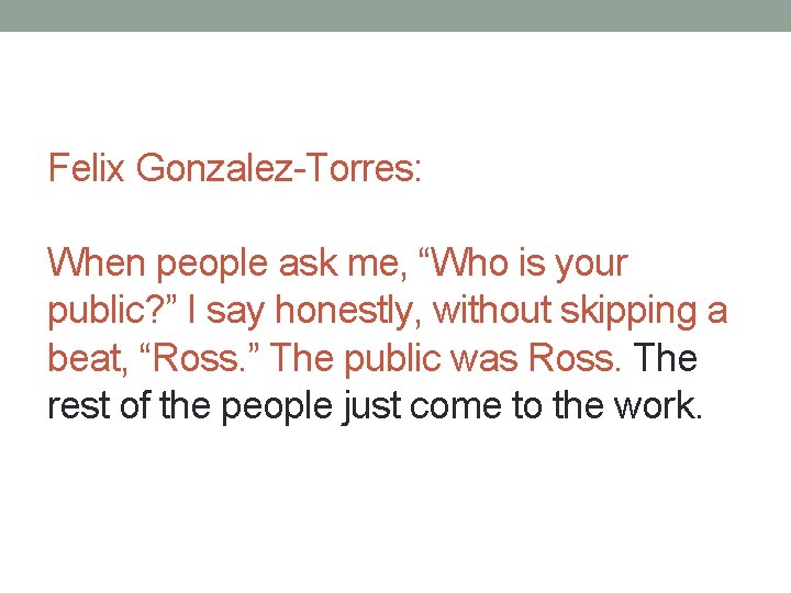 Felix Gonzalez-Torres: When people ask me, “Who is your public? ” I say honestly,