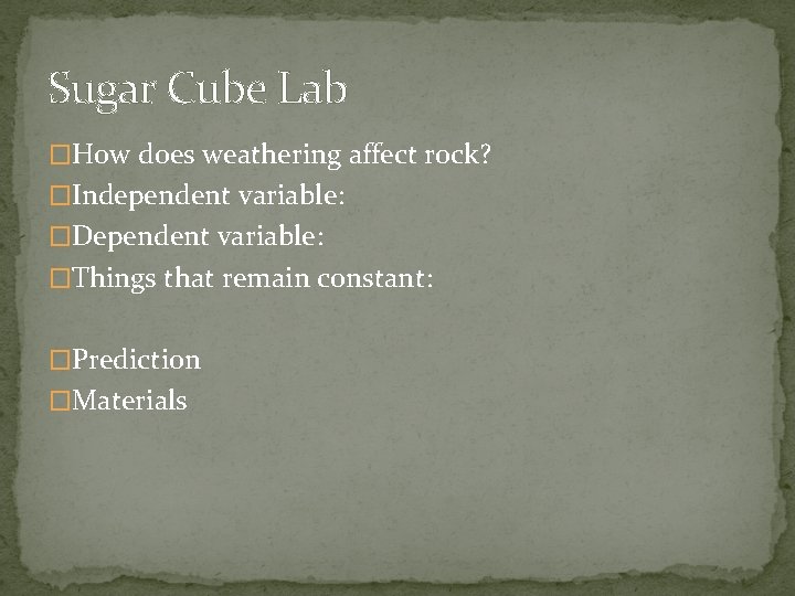 Sugar Cube Lab �How does weathering affect rock? �Independent variable: �Dependent variable: �Things that