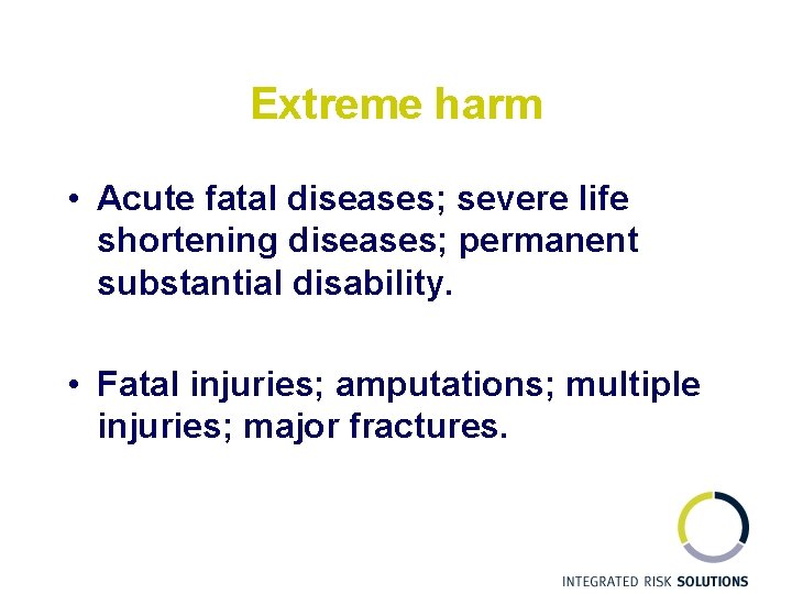 Extreme harm • Acute fatal diseases; severe life shortening diseases; permanent substantial disability. •