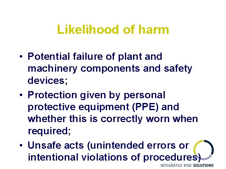 Likelihood of harm • Potential failure of plant and machinery components and safety devices;