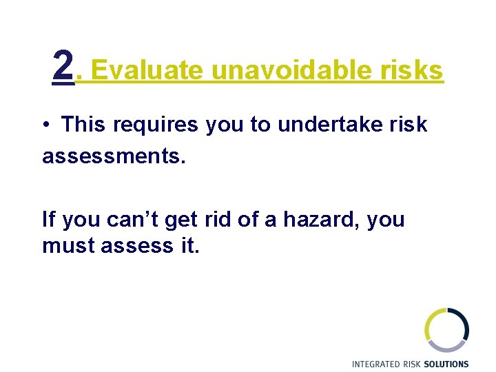 2. Evaluate unavoidable risks • This requires you to undertake risk assessments. If you