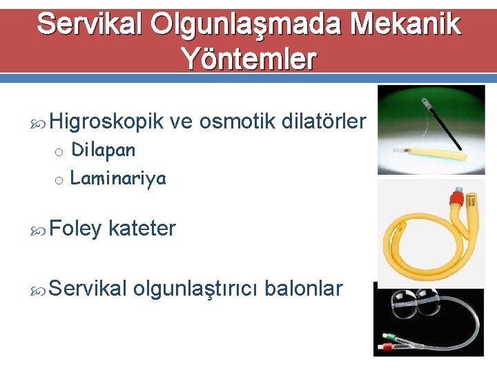 Servikal Olgunlaşmada Mekanik Yöntemler Higroskopik ve osmotik dilatörler o Dilapan o Laminariya Foley kateter