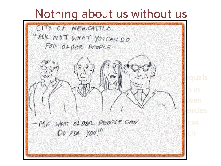 Nothing about us without us • Older people are a valued resource • Older