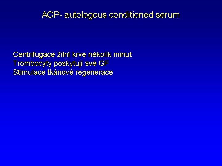 ACP- autologous conditioned serum Centrifugace žilní krve několik minut Trombocyty poskytují své GF Stimulace