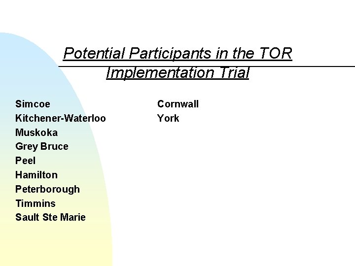  Potential Participants in the TOR Implementation Trial Simcoe Kitchener-Waterloo Muskoka Grey Bruce Peel