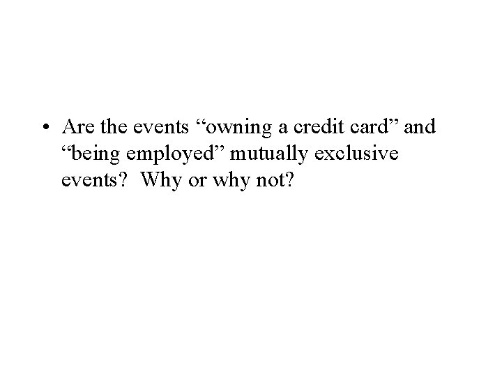  • Are the events “owning a credit card” and “being employed” mutually exclusive