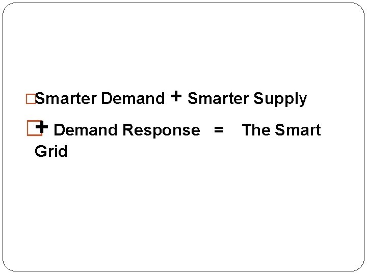 �Smarter Demand + Smarter Supply �+ Demand Response Grid = The Smart 