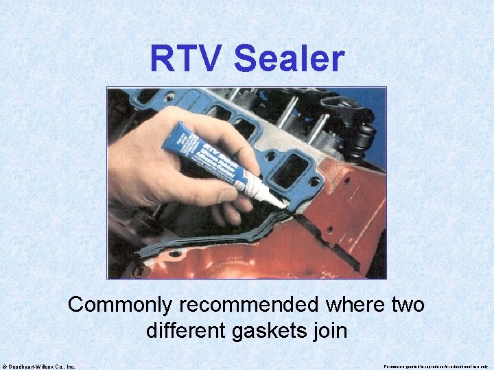 RTV Sealer Commonly recommended where two different gaskets join © Goodheart-Willcox Co. , Inc.