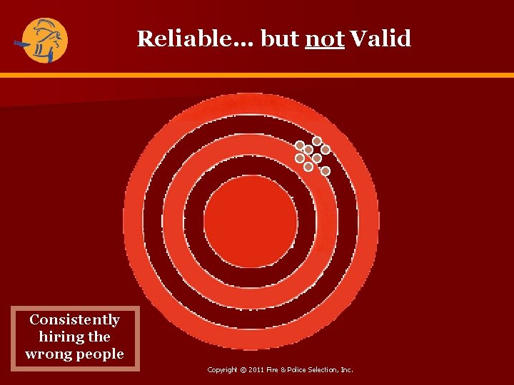Reliable… but not Valid Consistently hiring the wrong people Copyright © 2011 Fire &