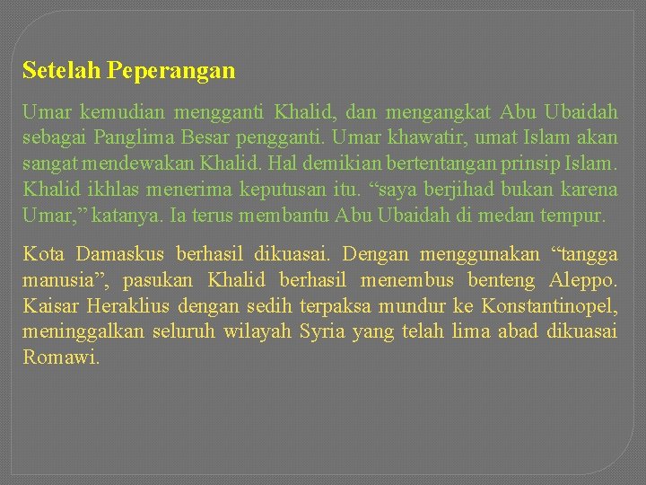 Setelah Peperangan Umar kemudian mengganti Khalid, dan mengangkat Abu Ubaidah sebagai Panglima Besar pengganti.