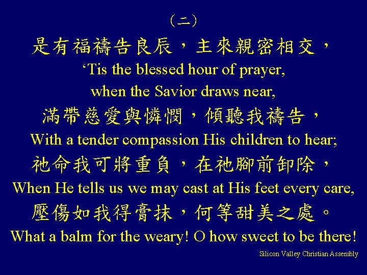 (二) 是有福禱告良辰，主來親密相交， ‘Tis the blessed hour of prayer, when the Savior draws near, 滿帶慈愛與憐憫，傾聽我禱告，