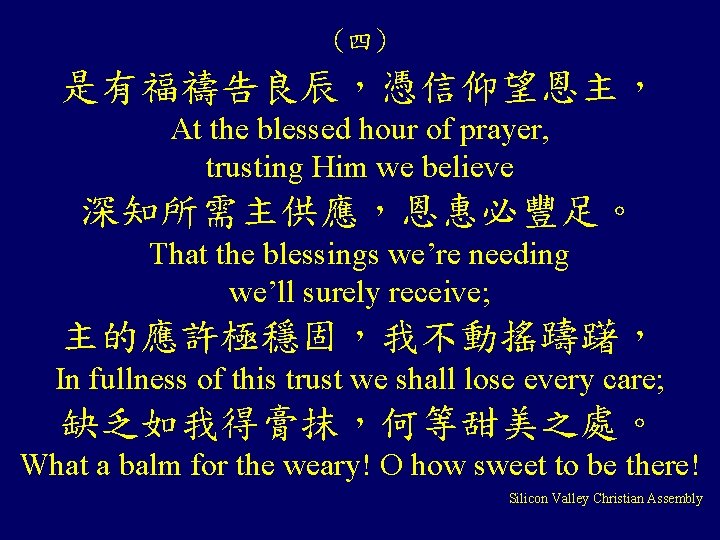 (四) 是有福禱告良辰，憑信仰望恩主， At the blessed hour of prayer, trusting Him we believe 深知所需主供應，恩惠必豐足。 That