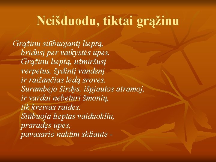 Neišduodu, tiktai grąžinu Grąžinu siūbuojantį lieptą, bridusį per vaikystės upes. Grąžinu lieptą, užmiršusį verpetus,