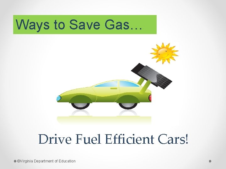 Ways to Save Gas… Drive Fuel Efficient Cars! ©Virginia Department of Education 