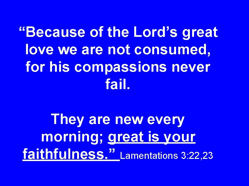 “Because of the Lord’s great love we are not consumed, for his compassions never