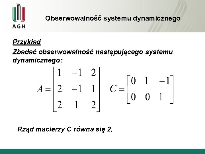 Obserwowalność systemu dynamicznego Przykład Zbadać obserwowalność następującego systemu dynamicznego: Rząd macierzy C równa się