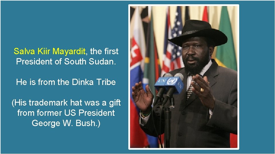 Salva Kiir Mayardit, the first President of South Sudan. He is from the Dinka