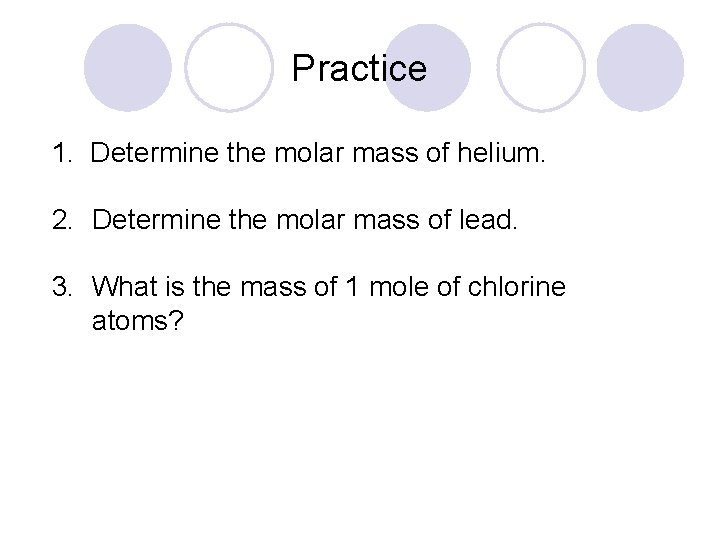 Practice 1. Determine the molar mass of helium. 2. Determine the molar mass of