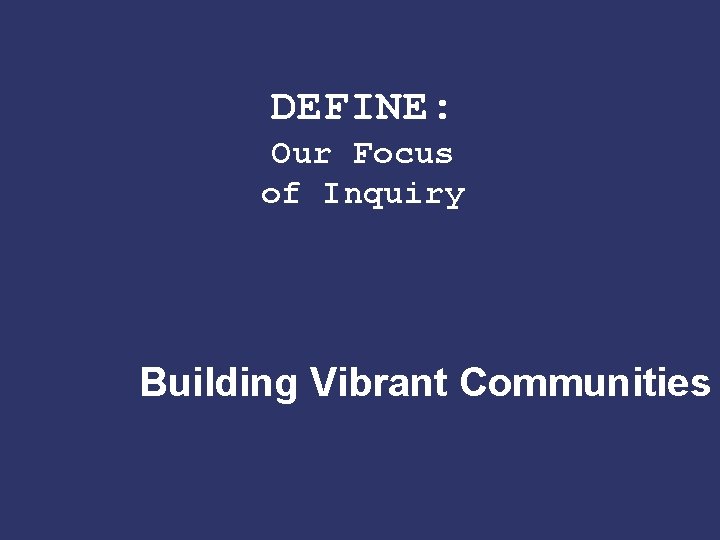 DEFINE: Our Focus of Inquiry Building Vibrant Communities 