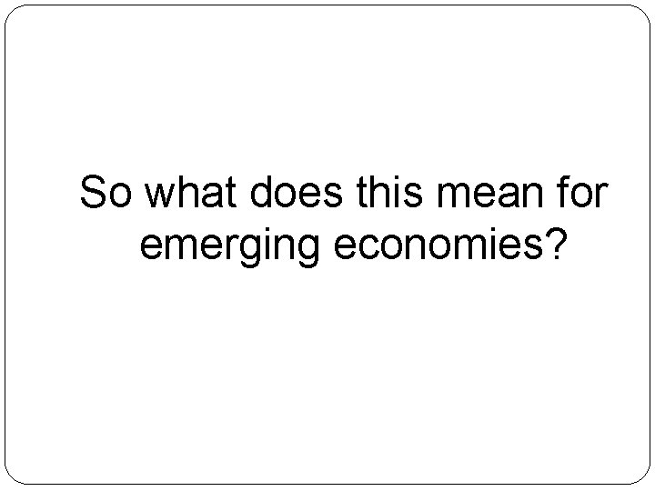 So what does this mean for emerging economies? 