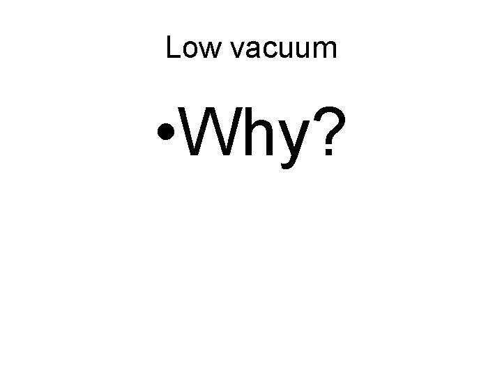 Low vacuum • Why? 