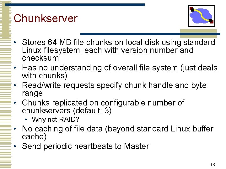 Chunkserver • Stores 64 MB file chunks on local disk using standard Linux filesystem,