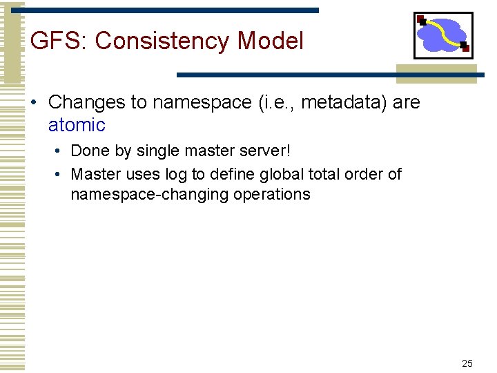 GFS: Consistency Model • Changes to namespace (i. e. , metadata) are atomic •